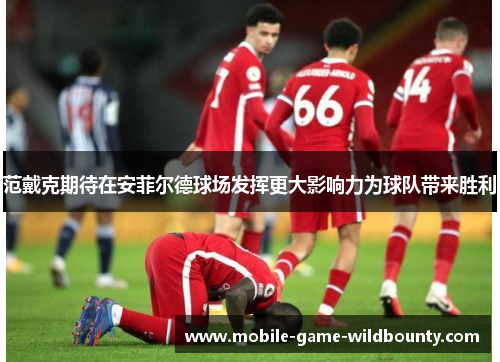 范戴克期待在安菲尔德球场发挥更大影响力为球队带来胜利