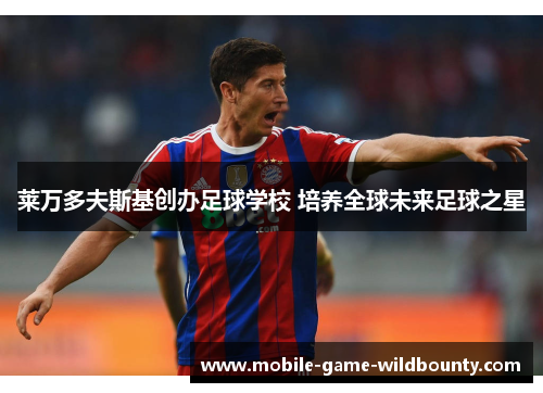 莱万多夫斯基创办足球学校 培养全球未来足球之星