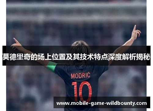 莫德里奇的场上位置及其技术特点深度解析揭秘