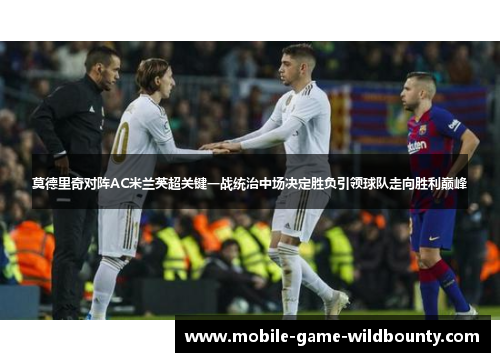 莫德里奇对阵AC米兰英超关键一战统治中场决定胜负引领球队走向胜利巅峰