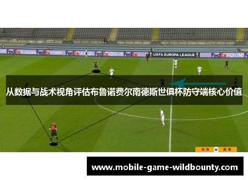 从数据与战术视角评估布鲁诺费尔南德斯世俱杯防守端核心价值