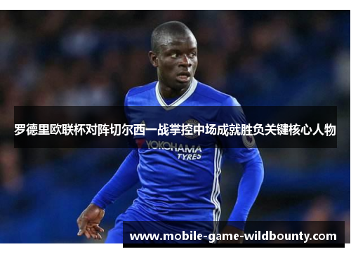 罗德里欧联杯对阵切尔西一战掌控中场成就胜负关键核心人物