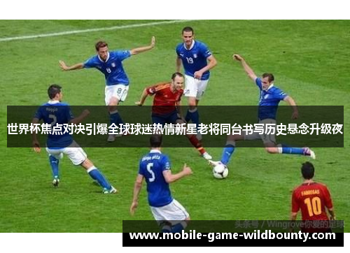 世界杯焦点对决引爆全球球迷热情新星老将同台书写历史悬念升级夜