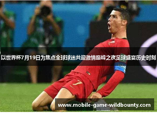 以世界杯7月19日为焦点全球球迷共迎激情巅峰之夜足球盛宴历史时刻
