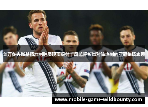 莱万多夫斯基精准制胜展现顶级射手风范评析其对阵热刺的亚冠临场表现