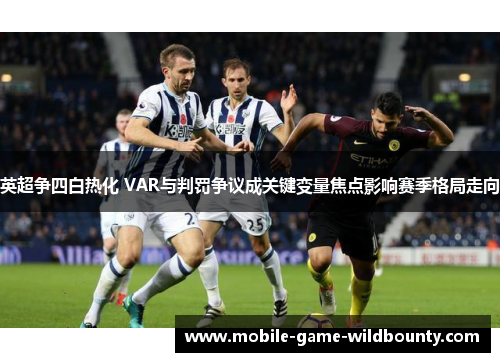 英超争四白热化 VAR与判罚争议成关键变量焦点影响赛季格局走向