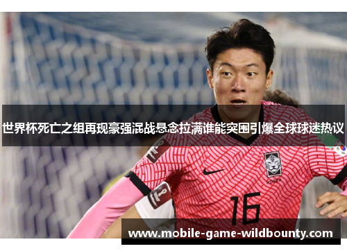 世界杯死亡之组再现豪强混战悬念拉满谁能突围引爆全球球迷热议
