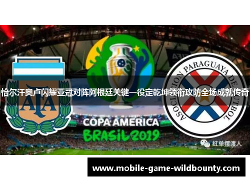 恰尔汗奥卢闪耀亚冠对阵阿根廷关键一役定乾坤领衔攻防全场成就传奇