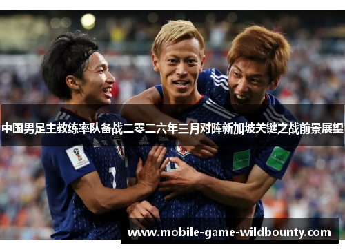 中国男足主教练率队备战二零二六年三月对阵新加坡关键之战前景展望