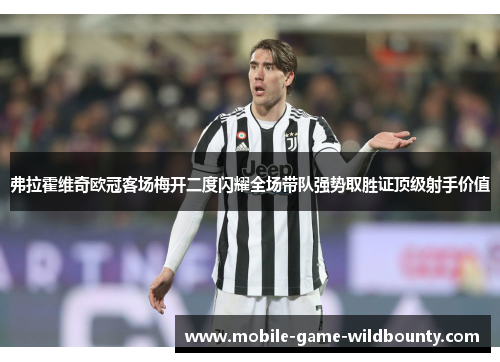 弗拉霍维奇欧冠客场梅开二度闪耀全场带队强势取胜证顶级射手价值