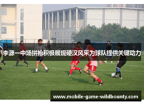 李源一中场拼抢积极展现硬汉风采为球队提供关键动力
