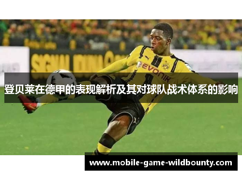登贝莱在德甲的表现解析及其对球队战术体系的影响 登贝莱在德甲的表现解析及其对球队战术体系的影响