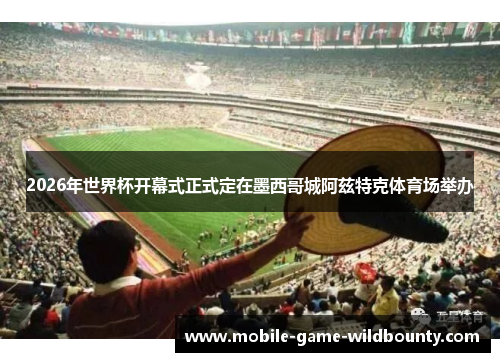 2026年世界杯开幕式正式定在墨西哥城阿兹特克体育场举办 2026年世界杯开幕式正式定在墨西哥城阿兹特克体育场举办
