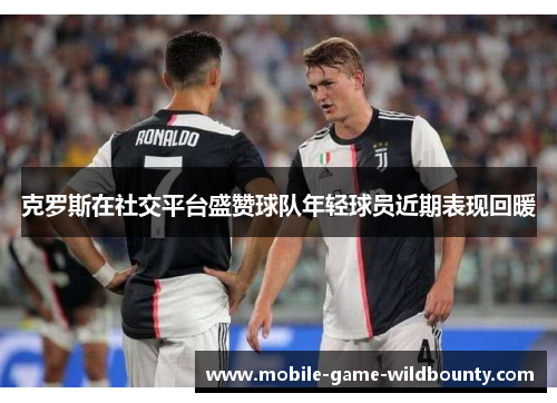 克罗斯在社交平台盛赞球队年轻球员近期表现回暖