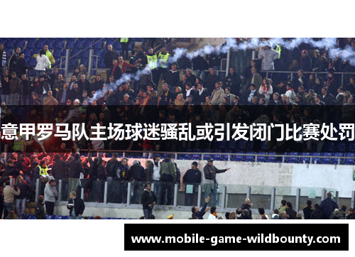 意甲罗马队主场球迷骚乱或引发闭门比赛处罚 意甲罗马队主场球迷骚乱或引发闭门比赛处罚