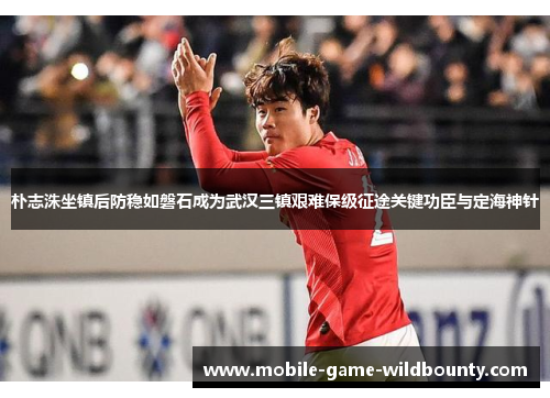 朴志洙坐镇后防稳如磐石成为武汉三镇艰难保级征途关键功臣与定海神针 朴志洙坐镇后防稳如磐石成为武汉三镇艰难保级征途关键功臣与定海神针