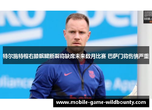 特尔施特根右膝髌腱断裂将缺席未来数月比赛 巴萨门将伤情严重 特尔施特根右膝髌腱断裂将缺席未来数月比赛 巴萨门将伤情严重