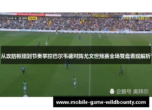 从攻防枢纽到节奏掌控巴尔韦德对阵尤文世预赛全场复盘表现解析 从攻防枢纽到节奏掌控巴尔韦德对阵尤文世预赛全场复盘表现解析