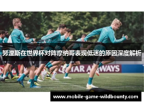 努涅斯在世界杯对阵摩纳哥表现低迷的原因深度解析 努涅斯在世界杯对阵摩纳哥表现低迷的原因深度解析