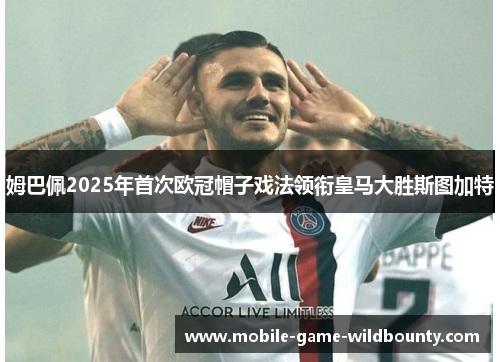 姆巴佩2025年首次欧冠帽子戏法领衔皇马大胜斯图加特 姆巴佩2025年首次欧冠帽子戏法领衔皇马大胜斯图加特