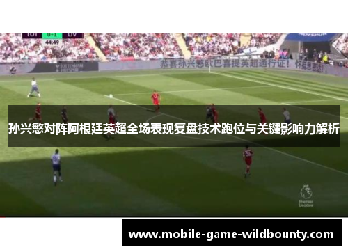 孙兴慜对阵阿根廷英超全场表现复盘技术跑位与关键影响力解析 孙兴慜对阵阿根廷英超全场表现复盘技术跑位与关键影响力解析