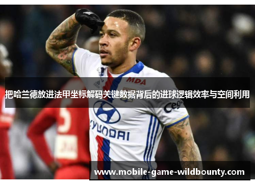 把哈兰德放进法甲坐标解码关键数据背后的进球逻辑效率与空间利用