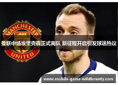 曼联中场埃里克森正式离队 新征程开启引发球迷热议 曼联中场埃里克森正式离队 新征程开启引发球迷热议