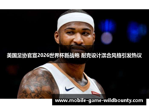 美国足协官宣2026世界杯新战袍 耐克设计混合风格引发热议 美国足协官宣2026世界杯新战袍 耐克设计混合风格引发热议